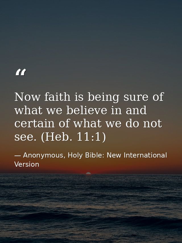 Now faith is being sure of what we believe in and certain of what we do not see. (Heb. 11:1) — Anonymous, Holy Bible: New International Version