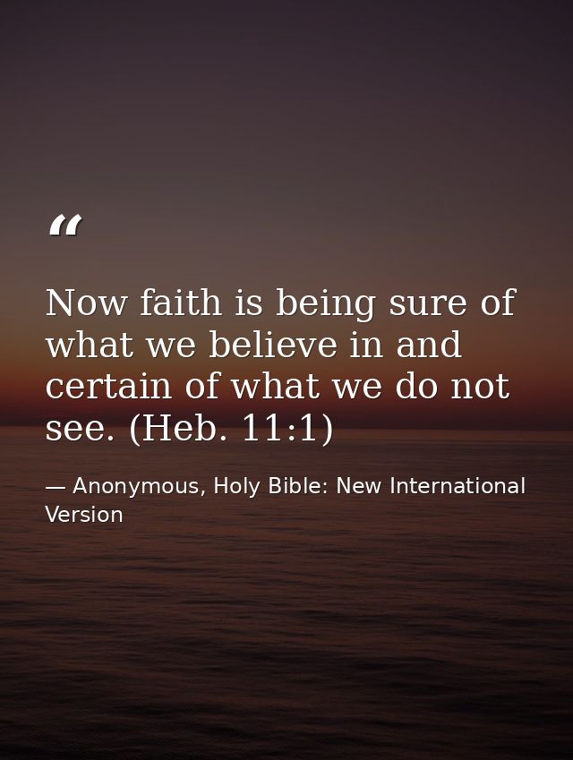 Now faith is being sure of what we believe in and certain of what we do not see. (Heb. 11:1) — Anonymous, Holy Bible: New International Version