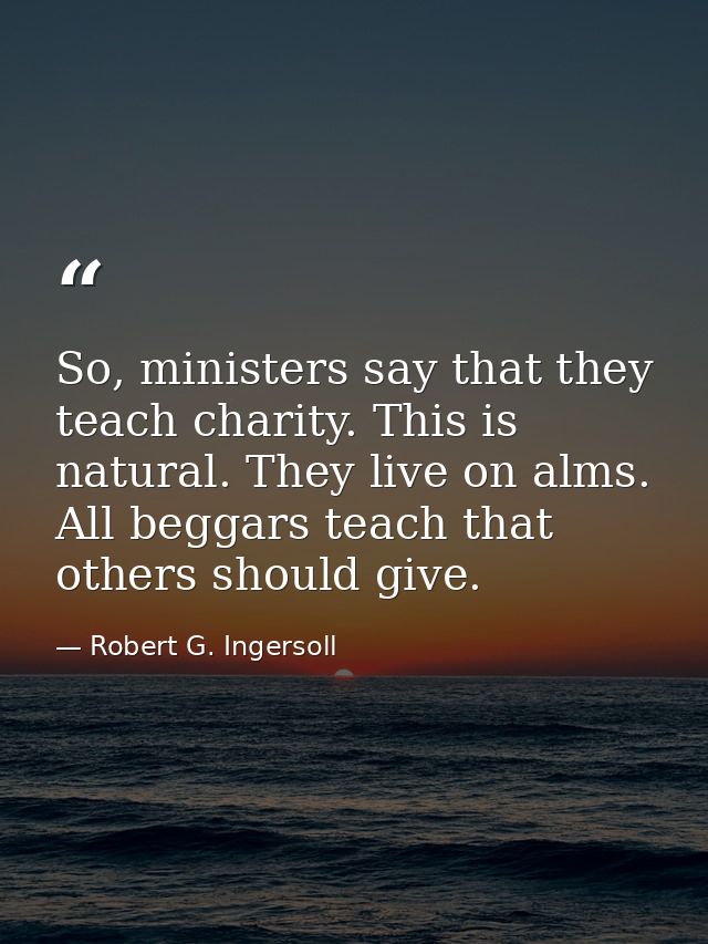 So, ministers say that they teach charity. This is natural. They live on alms. All beggars teach that others should give — Robert G. Ingersoll