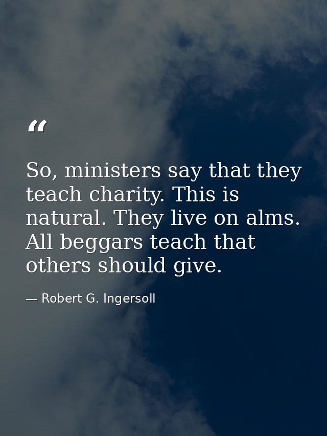 So, ministers say that they teach charity. This is natural. They live on alms. All beggars teach that others should give — Robert G. Ingersoll