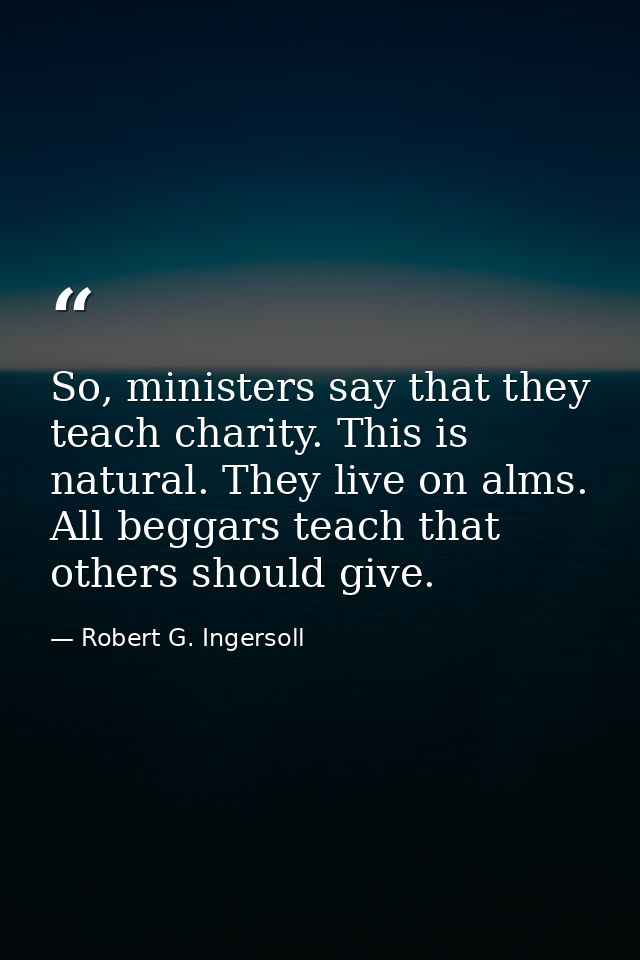 So, ministers say that they teach charity. This is natural. They live on alms. All beggars teach that others should give — Robert G. Ingersoll