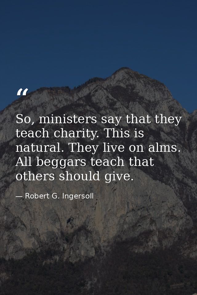 So, ministers say that they teach charity. This is natural. They live on alms. All beggars teach that others should give — Robert G. Ingersoll