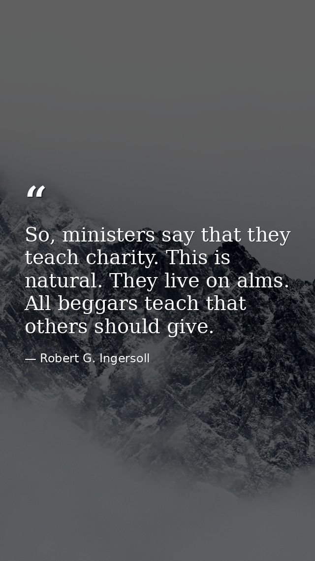 So, ministers say that they teach charity. This is natural. They live on alms. All beggars teach that others should give — Robert G. Ingersoll