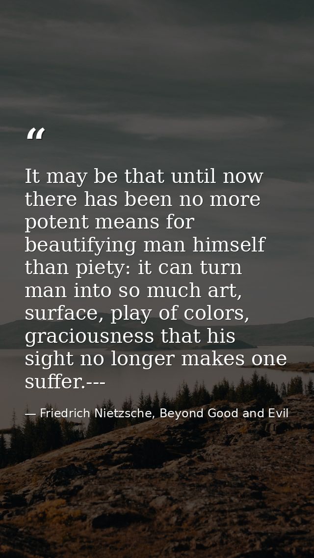 It may be that until now there has been no more potent means for beautifying man himself than piety: it can turn man int — Friedrich Nietzsche, Beyond Good and Evil