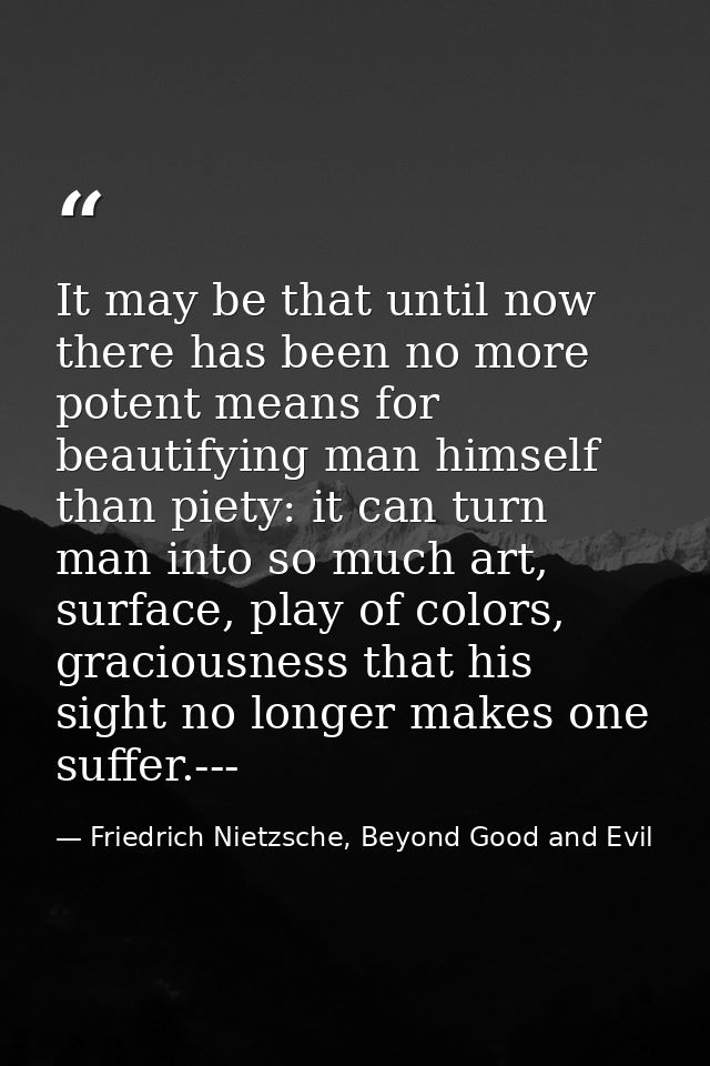 It may be that until now there has been no more potent means for beautifying man himself than piety: it can turn man int — Friedrich Nietzsche, Beyond Good and Evil