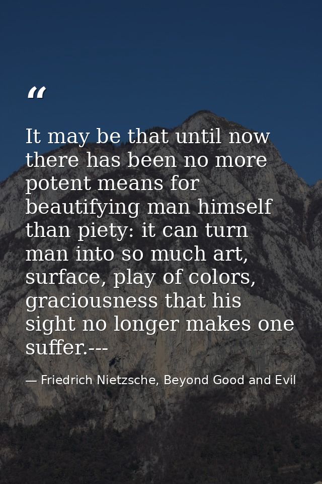 It may be that until now there has been no more potent means for beautifying man himself than piety: it can turn man int — Friedrich Nietzsche, Beyond Good and Evil