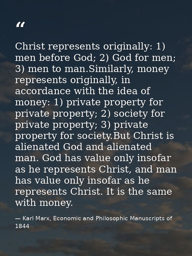 Christ represents originally: 1) men before God; 2) God for men; 3) men to man.Similarly, money represents originally, i — Karl Marx, Economic and Philosophic Manuscripts of 1844
