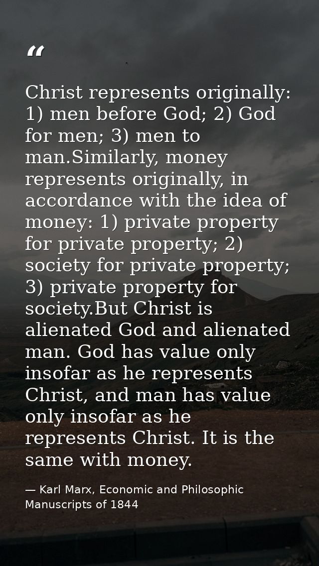 Christ represents originally: 1) men before God; 2) God for men; 3) men to man.Similarly, money represents originally, i — Karl Marx, Economic and Philosophic Manuscripts of 1844