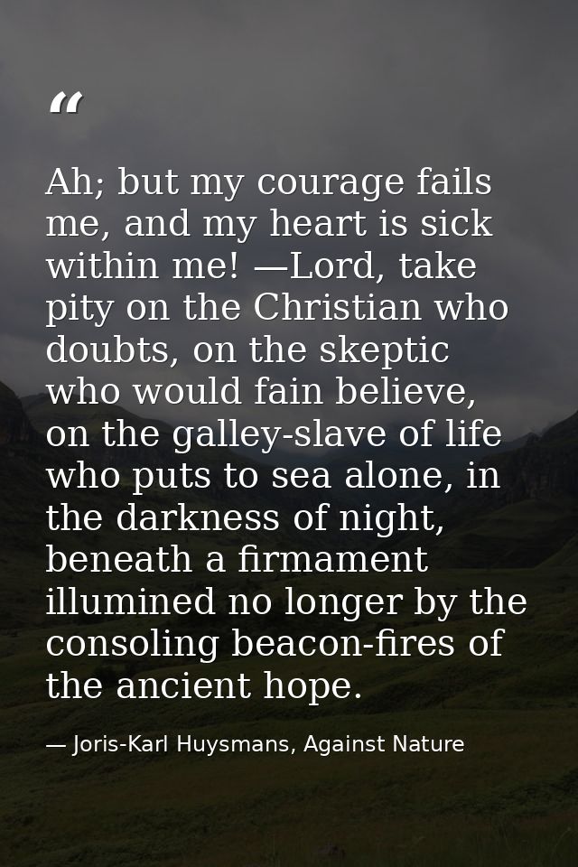 Ah; but my courage fails me, and my heart is sick within me! —Lord, take pity on the Christian who doubts, on the skepti — Joris-Karl Huysmans, Against Nature