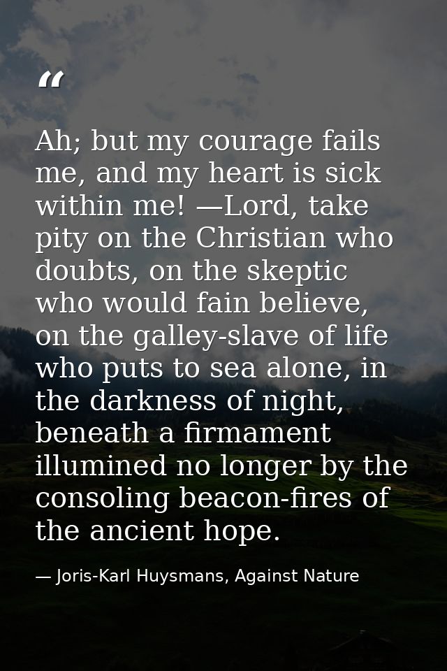 Ah; but my courage fails me, and my heart is sick within me! —Lord, take pity on the Christian who doubts, on the skepti — Joris-Karl Huysmans, Against Nature
