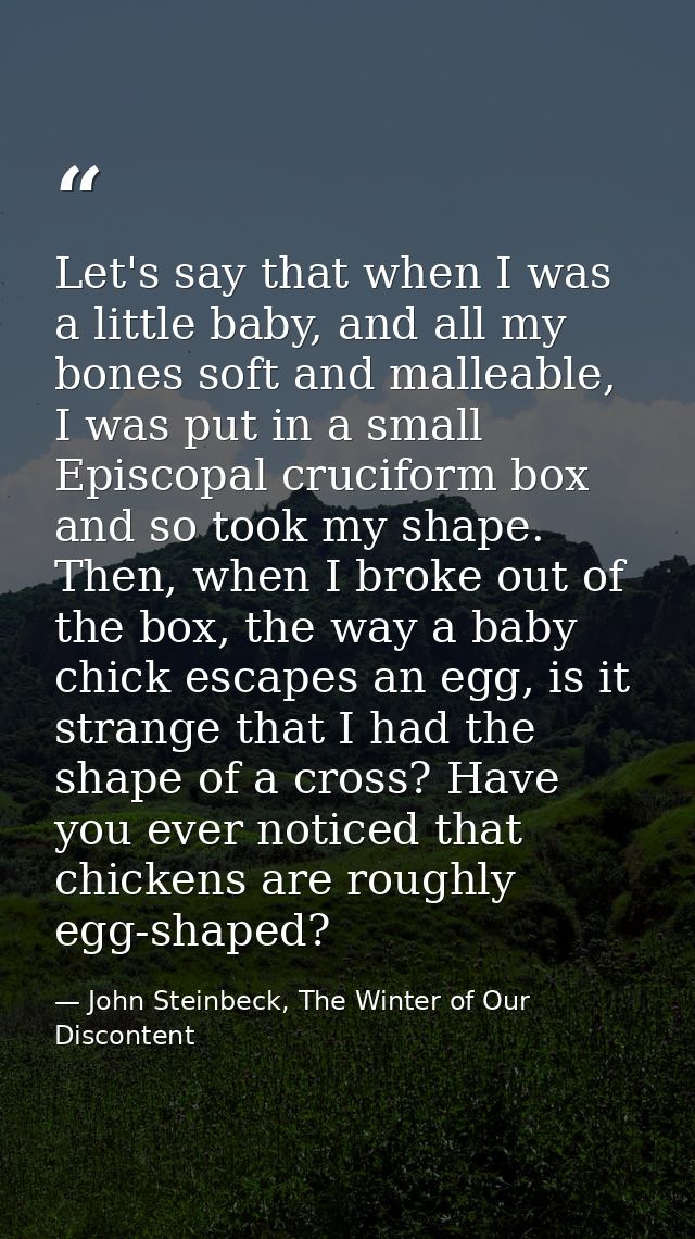 Let's say that when I was a little baby, and all my bones soft and malleable, I was put in a small Episcopal cruciform b — John Steinbeck, The Winter of Our Discontent