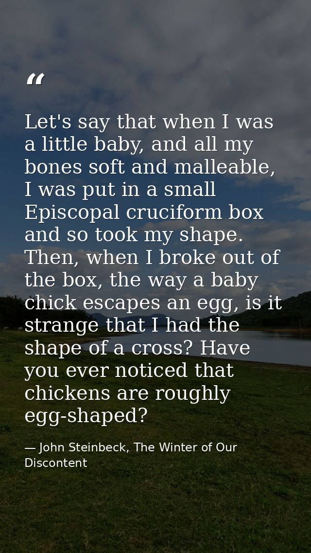Let's say that when I was a little baby, and all my bones soft and malleable, I was put in a small Episcopal cruciform b — John Steinbeck, The Winter of Our Discontent
