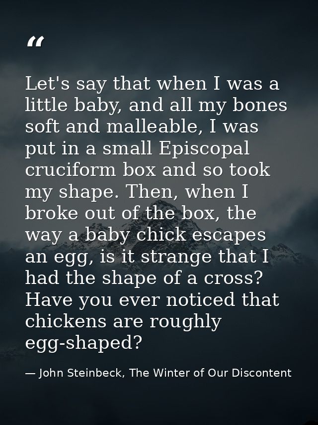 Let's say that when I was a little baby, and all my bones soft and malleable, I was put in a small Episcopal cruciform b — John Steinbeck, The Winter of Our Discontent