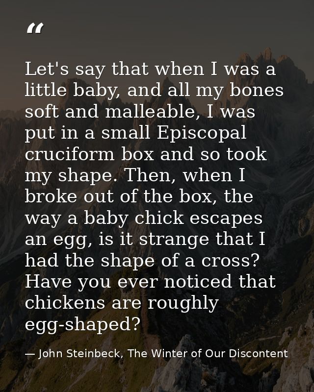 Let's say that when I was a little baby, and all my bones soft and malleable, I was put in a small Episcopal cruciform b — John Steinbeck, The Winter of Our Discontent