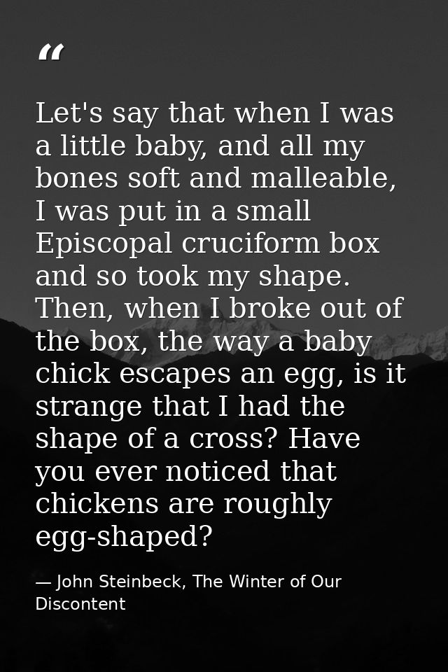 Let's say that when I was a little baby, and all my bones soft and malleable, I was put in a small Episcopal cruciform b — John Steinbeck, The Winter of Our Discontent