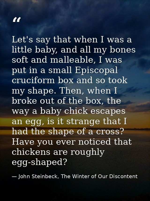 Let's say that when I was a little baby, and all my bones soft and malleable, I was put in a small Episcopal cruciform b — John Steinbeck, The Winter of Our Discontent