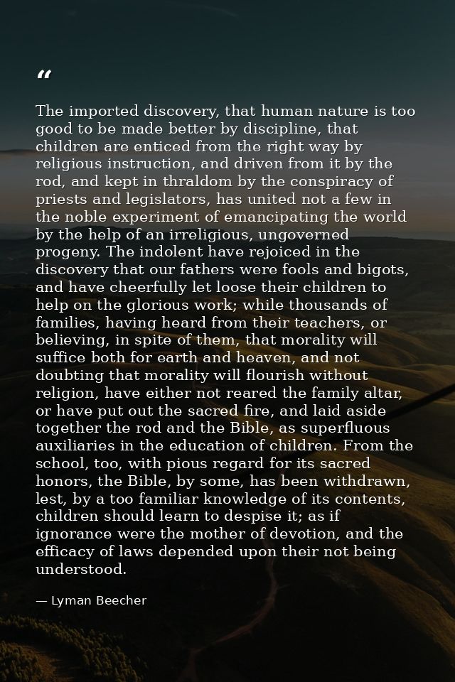 The imported discovery, that human nature is too good to be made better by discipline, that children are enticed from th — Lyman Beecher