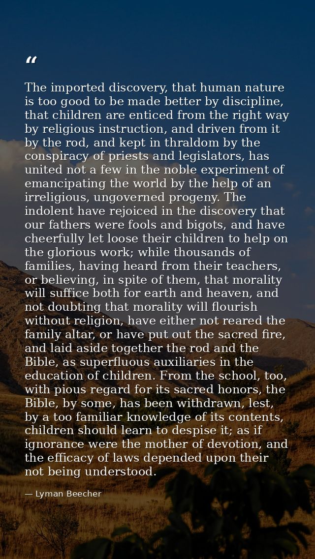 The imported discovery, that human nature is too good to be made better by discipline, that children are enticed from th — Lyman Beecher