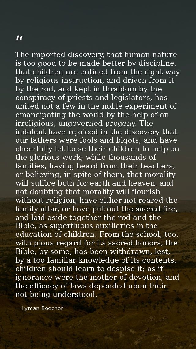 The imported discovery, that human nature is too good to be made better by discipline, that children are enticed from th — Lyman Beecher
