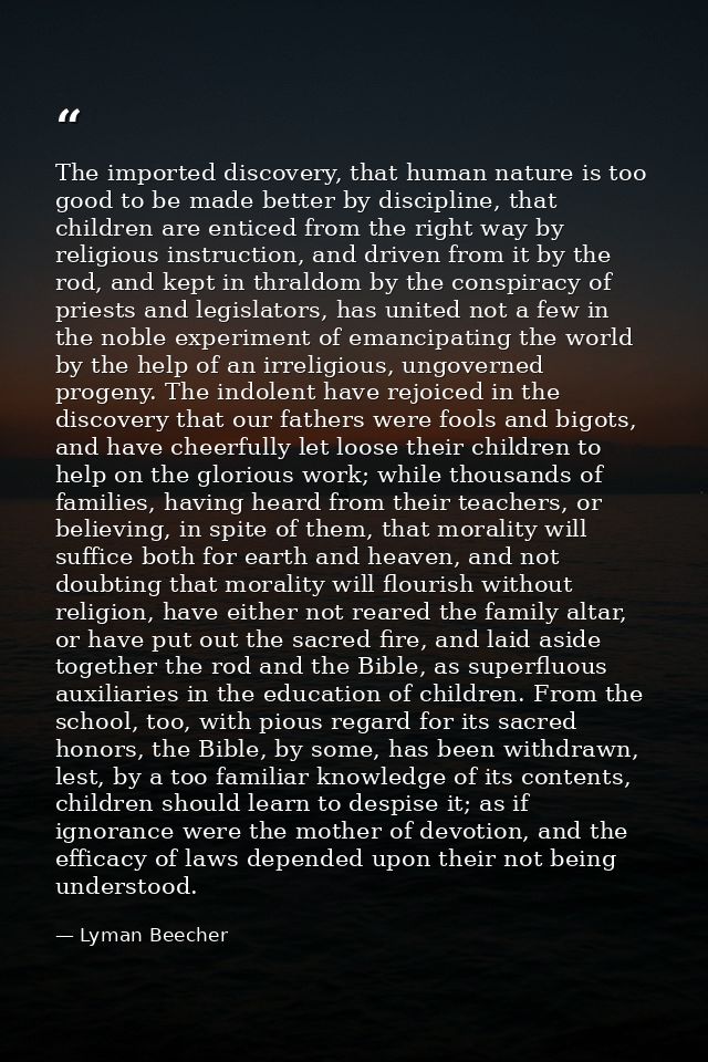 The imported discovery, that human nature is too good to be made better by discipline, that children are enticed from th — Lyman Beecher