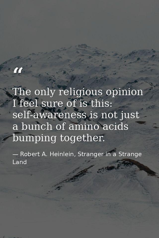 The only religious opinion I feel sure of is this: self-awareness is not just a bunch of amino acids bumping together. — Robert A. Heinlein, Stranger in a Strange Land