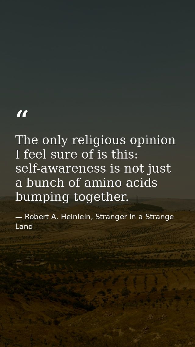 The only religious opinion I feel sure of is this: self-awareness is not just a bunch of amino acids bumping together. — Robert A. Heinlein, Stranger in a Strange Land