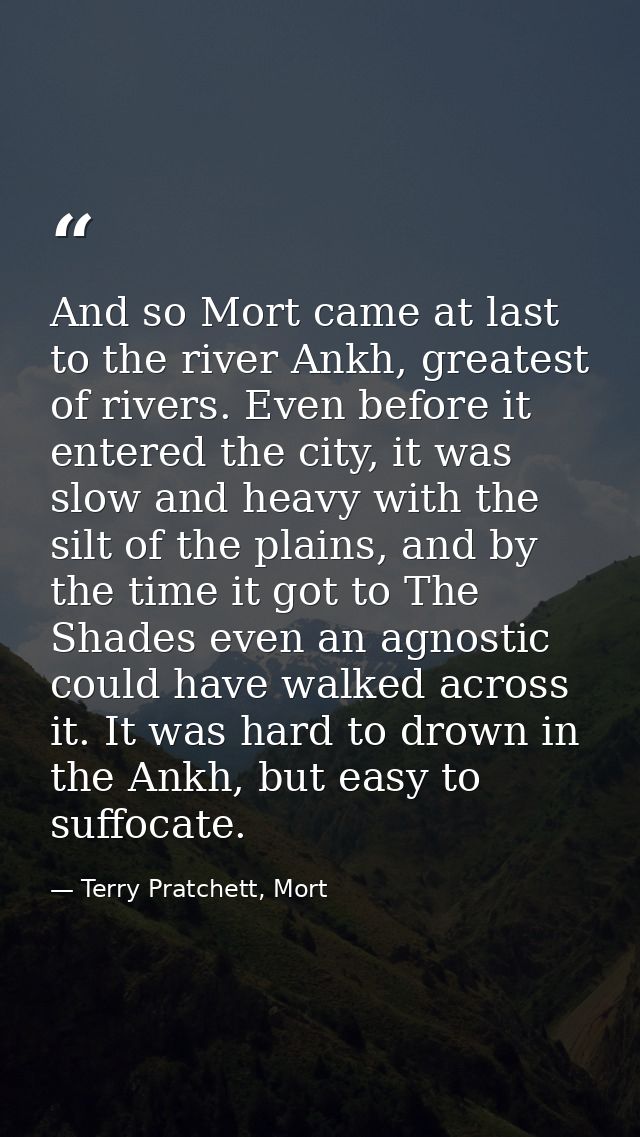 And so Mort came at last to the river Ankh, greatest of rivers. Even before it entered the city, it was slow and heavy w — Terry Pratchett, Mort