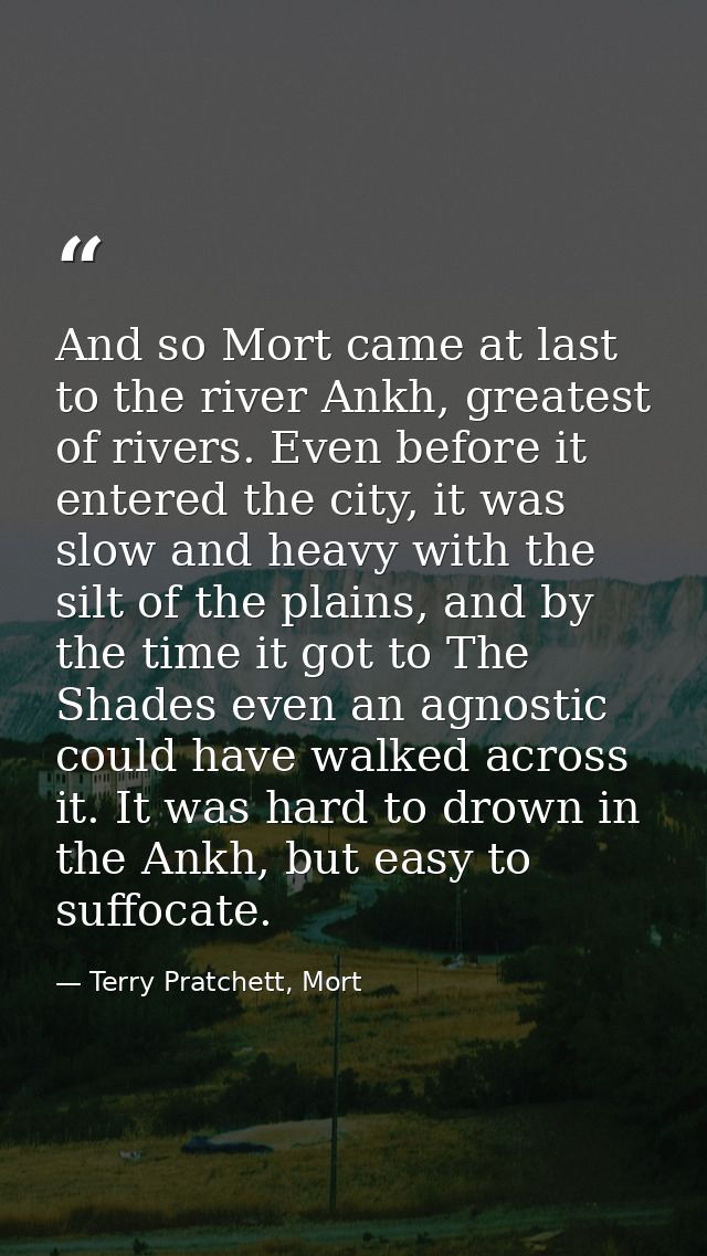 And so Mort came at last to the river Ankh, greatest of rivers. Even before it entered the city, it was slow and heavy w — Terry Pratchett, Mort