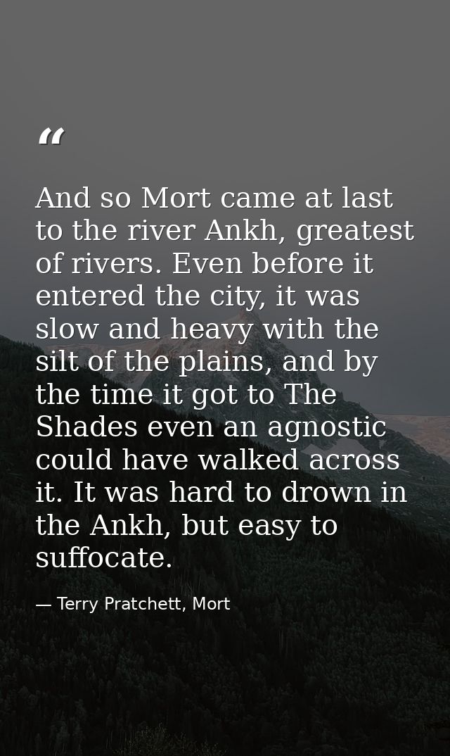 And so Mort came at last to the river Ankh, greatest of rivers. Even before it entered the city, it was slow and heavy w — Terry Pratchett, Mort