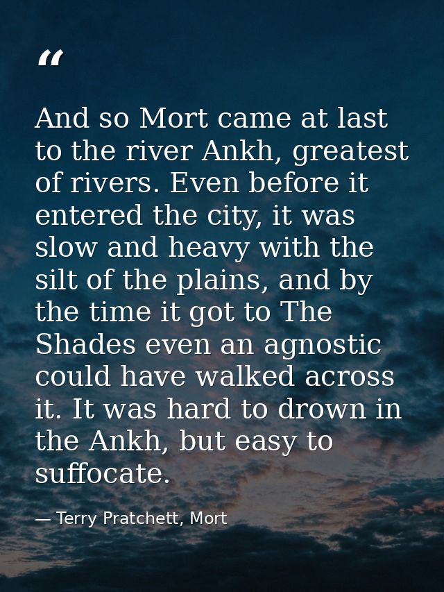 And so Mort came at last to the river Ankh, greatest of rivers. Even before it entered the city, it was slow and heavy w — Terry Pratchett, Mort