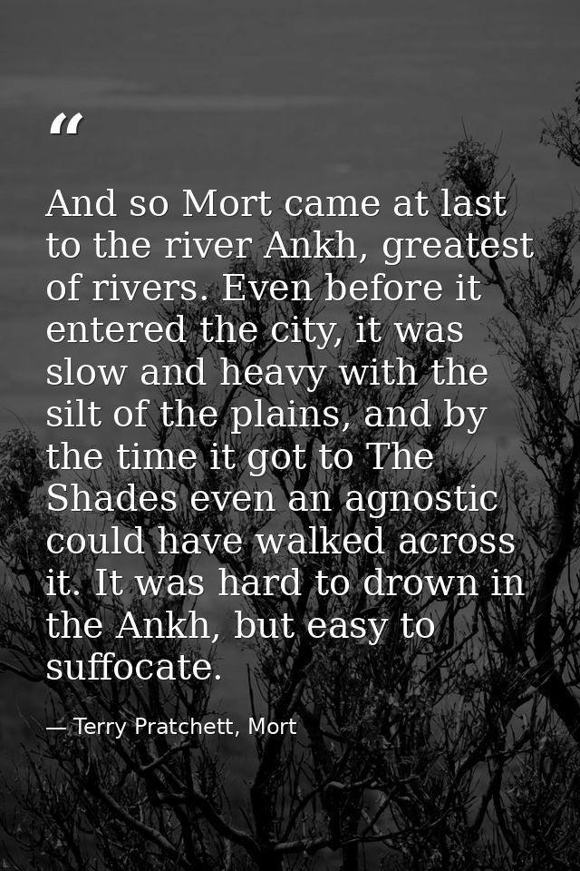 And so Mort came at last to the river Ankh, greatest of rivers. Even before it entered the city, it was slow and heavy w — Terry Pratchett, Mort
