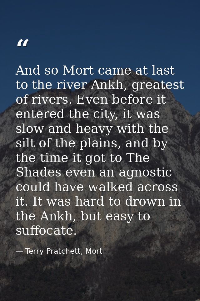 And so Mort came at last to the river Ankh, greatest of rivers. Even before it entered the city, it was slow and heavy w — Terry Pratchett, Mort