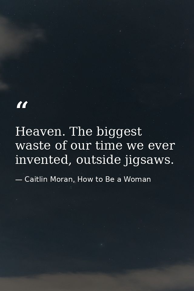 Heaven. The biggest waste of our time we ever invented, outside jigsaws. — Caitlin Moran, How to Be a Woman