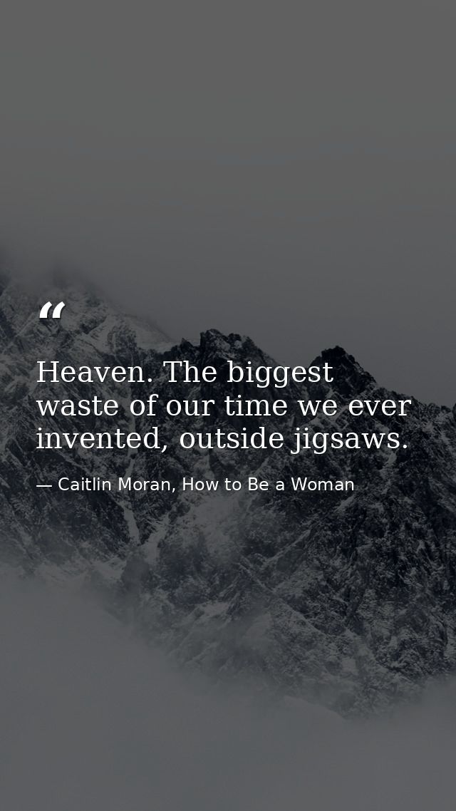 Heaven. The biggest waste of our time we ever invented, outside jigsaws. — Caitlin Moran, How to Be a Woman