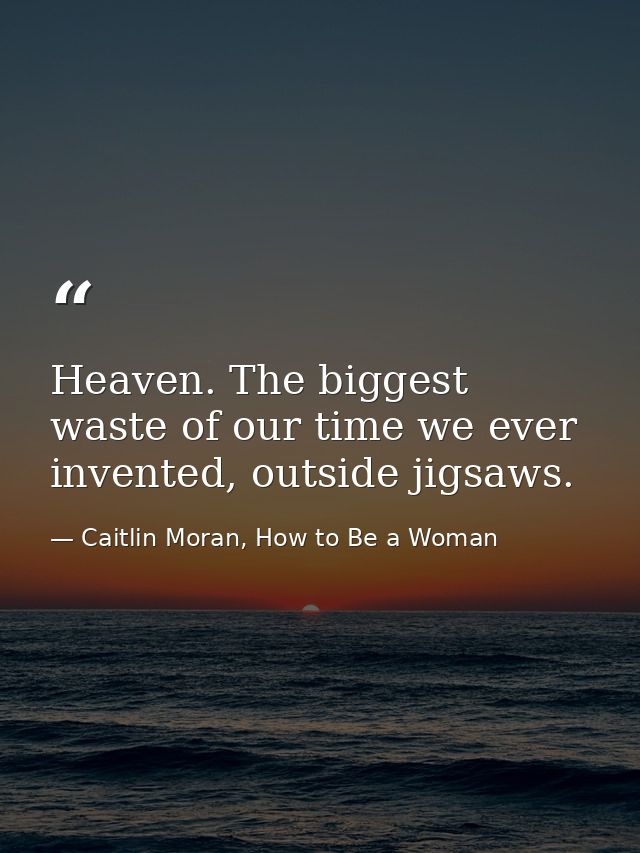 Heaven. The biggest waste of our time we ever invented, outside jigsaws. — Caitlin Moran, How to Be a Woman
