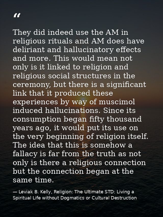 They did indeed use the AM in religious rituals and AM does have deliriant and hallucinatory effects and more. This woul — Leviak B. Kelly, Religion: The Ultimate STD: Living a Spiritual Life without Dogmatics or Cultural Destruction