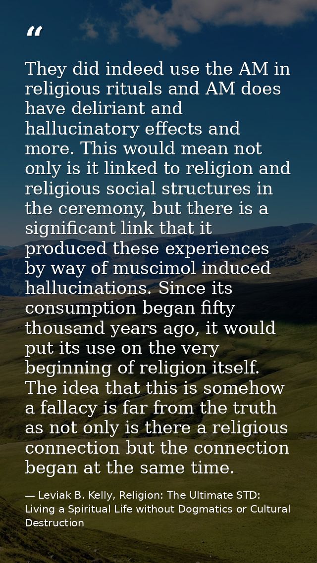 They did indeed use the AM in religious rituals and AM does have deliriant and hallucinatory effects and more. This woul — Leviak B. Kelly, Religion: The Ultimate STD: Living a Spiritual Life without Dogmatics or Cultural Destruction
