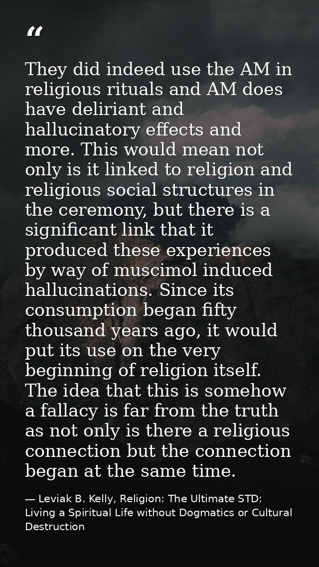 They did indeed use the AM in religious rituals and AM does have deliriant and hallucinatory effects and more. This woul — Leviak B. Kelly, Religion: The Ultimate STD: Living a Spiritual Life without Dogmatics or Cultural Destruction