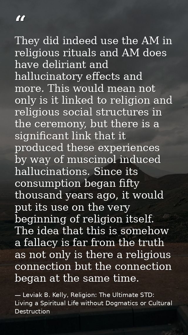 They did indeed use the AM in religious rituals and AM does have deliriant and hallucinatory effects and more. This woul — Leviak B. Kelly, Religion: The Ultimate STD: Living a Spiritual Life without Dogmatics or Cultural Destruction