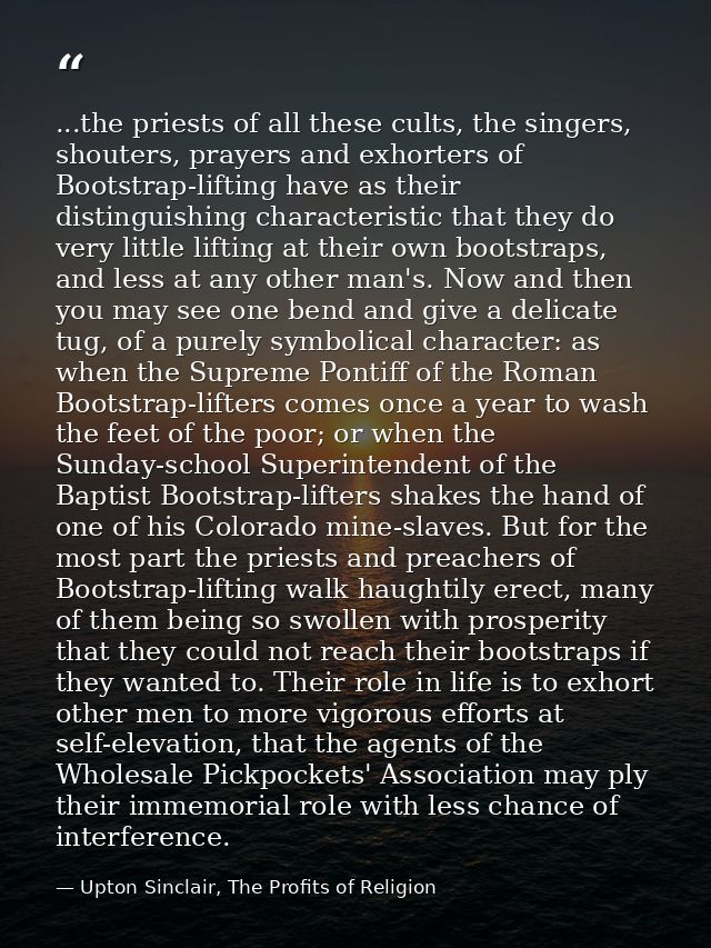 ...the priests of all these cults, the singers, shouters, prayers and exhorters of Bootstrap-lifting have as their disti — Upton Sinclair, The Profits of Religion