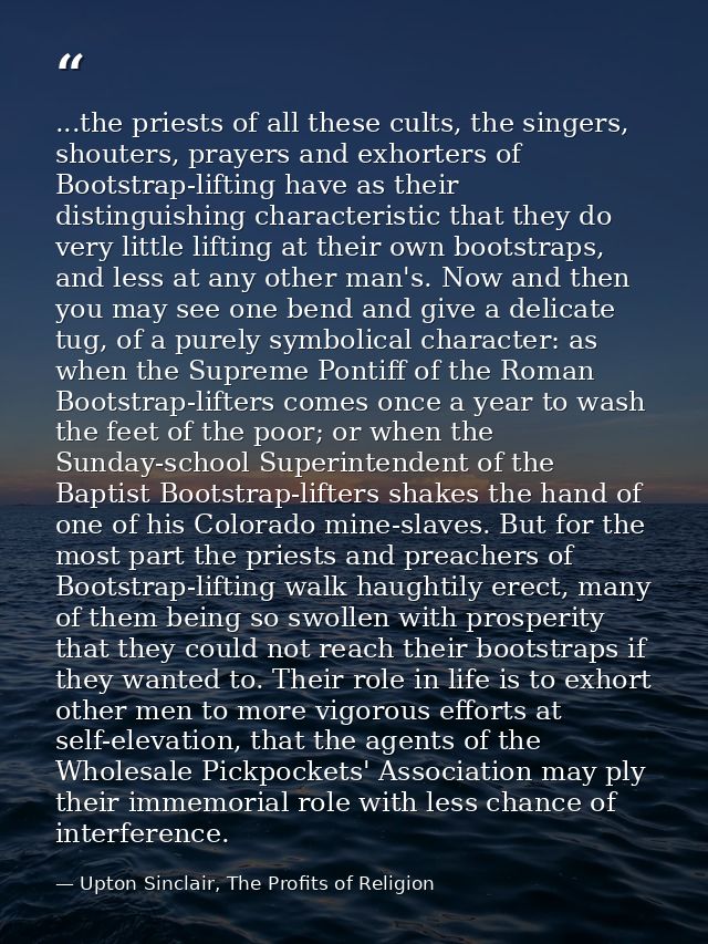 ...the priests of all these cults, the singers, shouters, prayers and exhorters of Bootstrap-lifting have as their disti — Upton Sinclair, The Profits of Religion