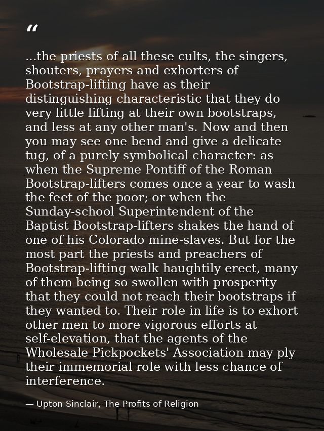 ...the priests of all these cults, the singers, shouters, prayers and exhorters of Bootstrap-lifting have as their disti — Upton Sinclair, The Profits of Religion