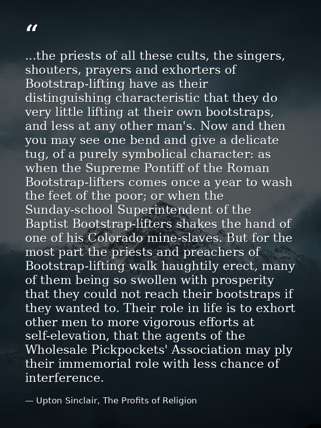 ...the priests of all these cults, the singers, shouters, prayers and exhorters of Bootstrap-lifting have as their disti — Upton Sinclair, The Profits of Religion