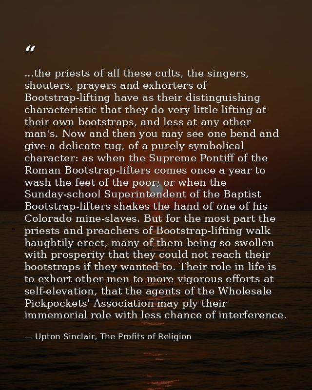...the priests of all these cults, the singers, shouters, prayers and exhorters of Bootstrap-lifting have as their disti — Upton Sinclair, The Profits of Religion