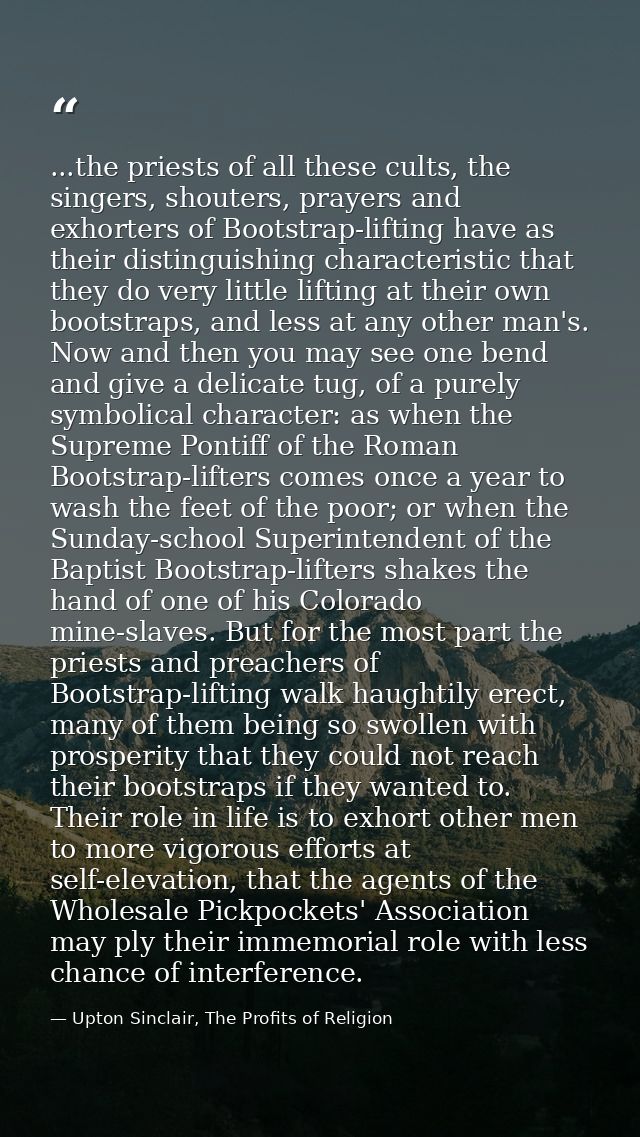 ...the priests of all these cults, the singers, shouters, prayers and exhorters of Bootstrap-lifting have as their disti — Upton Sinclair, The Profits of Religion