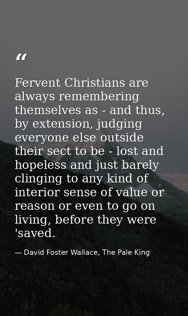 Fervent Christians are always remembering themselves as - and thus, by extension, judging everyone else outside their se — David Foster Wallace, The Pale King
