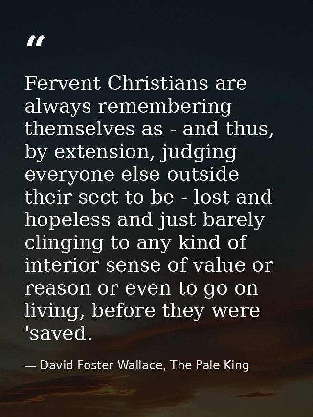 Fervent Christians are always remembering themselves as - and thus, by extension, judging everyone else outside their se — David Foster Wallace, The Pale King