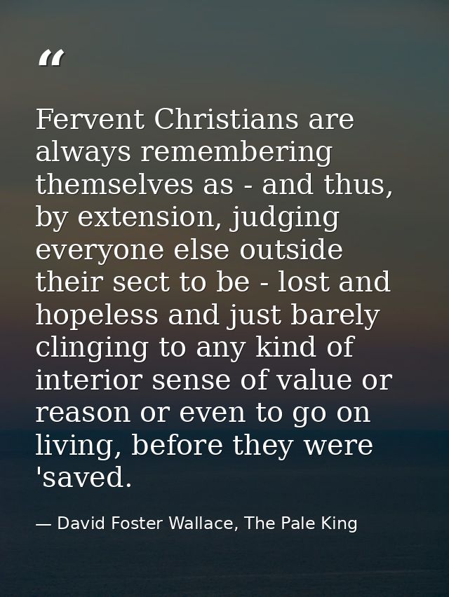 Fervent Christians are always remembering themselves as - and thus, by extension, judging everyone else outside their se — David Foster Wallace, The Pale King