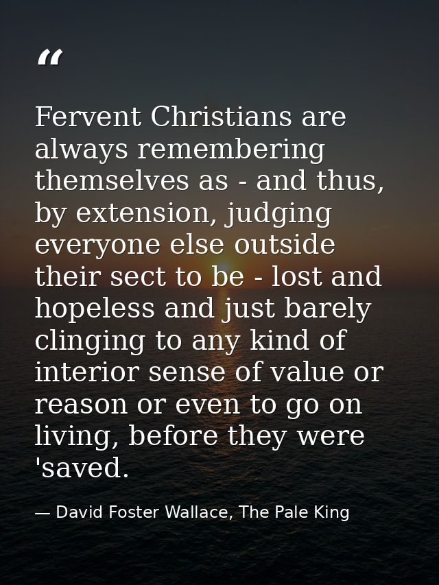Fervent Christians are always remembering themselves as - and thus, by extension, judging everyone else outside their se — David Foster Wallace, The Pale King