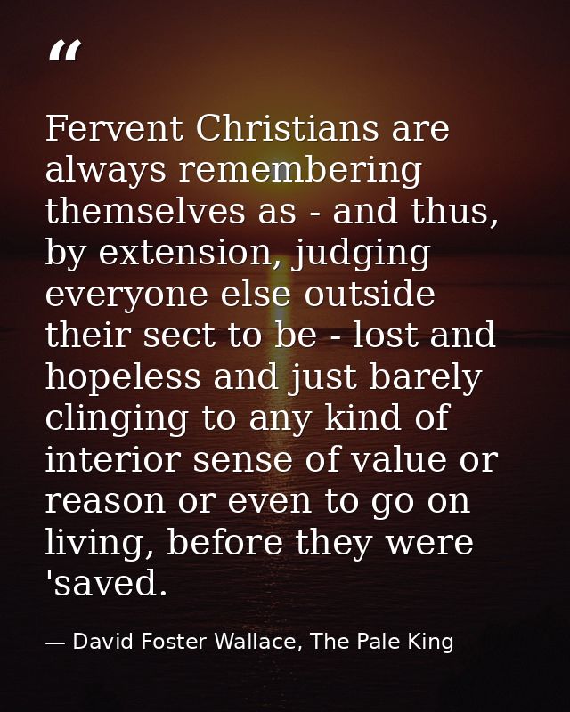 Fervent Christians are always remembering themselves as - and thus, by extension, judging everyone else outside their se — David Foster Wallace, The Pale King